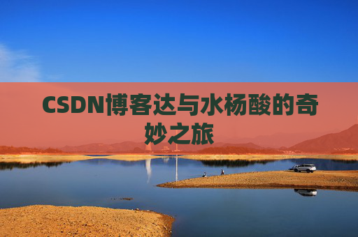 CSDN博客达与水杨酸的奇妙之旅