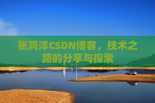 张鸿洋CSDN博客，技术之路的分享与探索