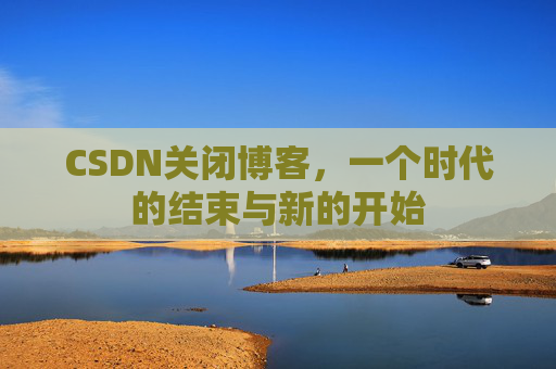 CSDN关闭博客，一个时代的结束与新的开始